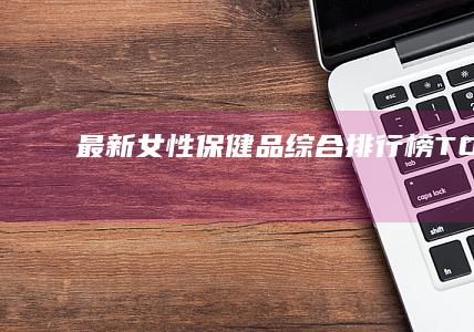 最新女性保健品综合排行榜TOP10