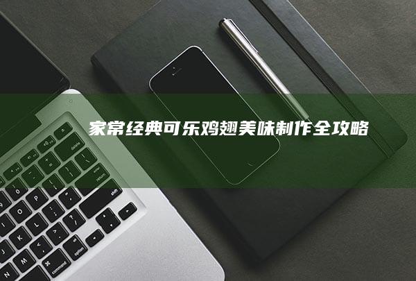 家常经典：可乐鸡翅美味制作全攻略