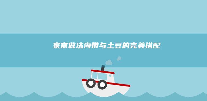 家常做法：海带与土豆的完美搭配